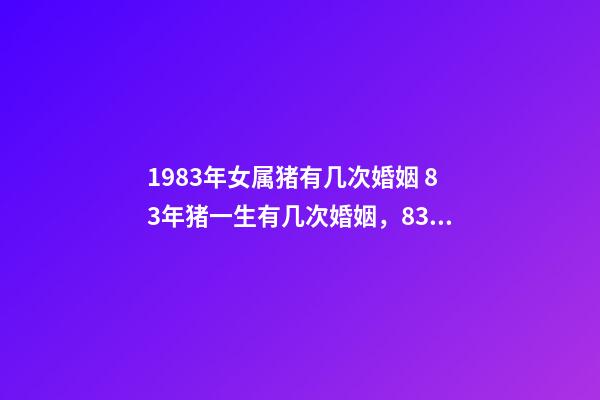 1983年女属猪有几次婚姻 83年猪一生有几次婚姻，83年猪女一生的婚姻？-第1张-观点-玄机派